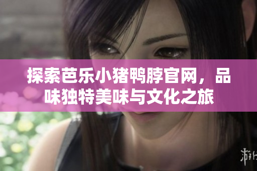 探索芭乐小猪鸭脖官网，品味独特美味与文化之旅