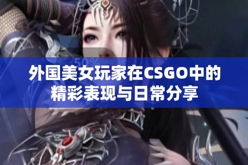 外国美女玩家在CSGO中的精彩表现与日常分享