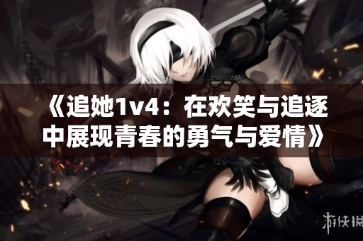 《追她1v4：在欢笑与追逐中展现青春的勇气与爱情》