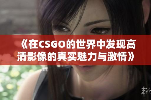 《在CSGO的世界中发现高清影像的真实魅力与激情》