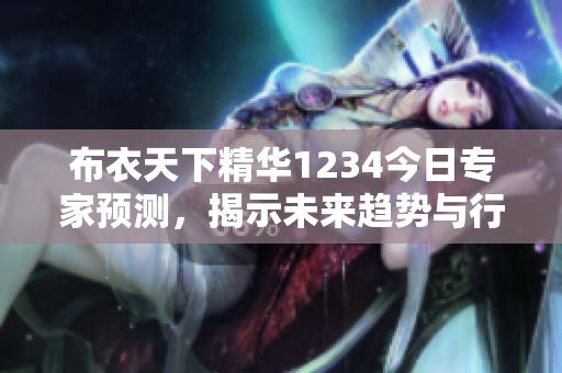 布衣天下精华1234今日专家预测，揭示未来趋势与行情分析
