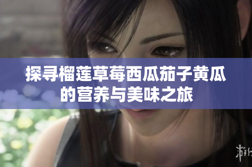 探寻榴莲草莓西瓜茄子黄瓜的营养与美味之旅