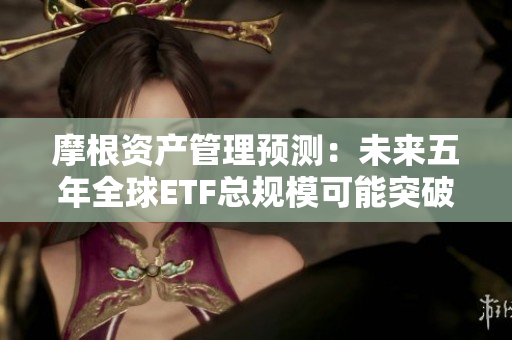 摩根资产管理预测：未来五年全球ETF总规模可能突破20万亿美元