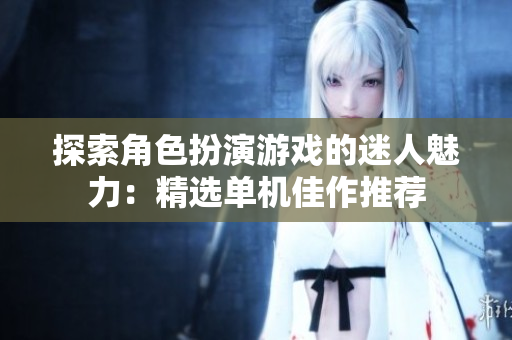 探索角色扮演游戏的迷人魅力：精选单机佳作推荐