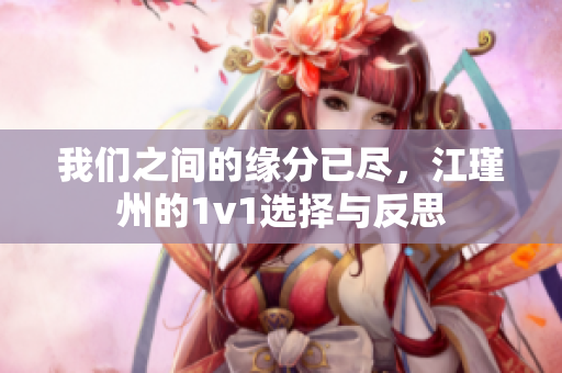 我们之间的缘分已尽，江瑾州的1v1选择与反思