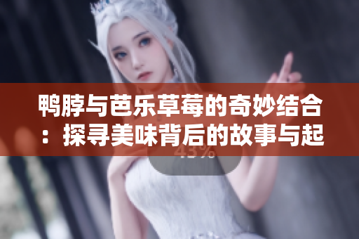 鸭脖与芭乐草莓的奇妙结合：探寻美味背后的故事与起源