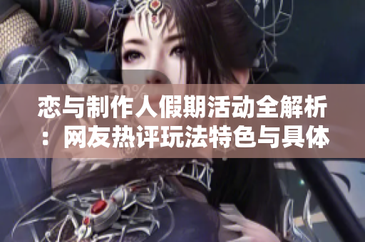 恋与制作人假期活动全解析：网友热评玩法特色与具体时间安排