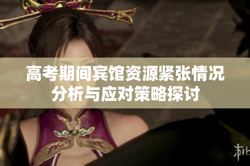 高考期间宾馆资源紧张情况分析与应对策略探讨