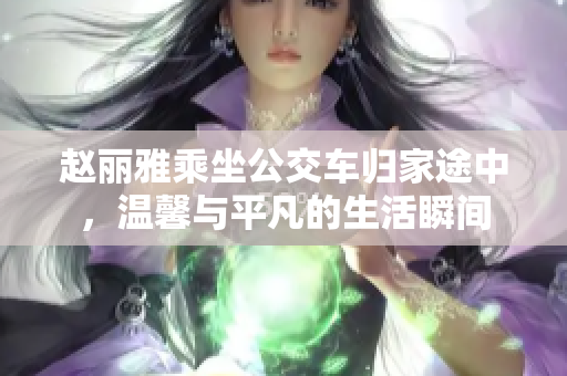 赵丽雅乘坐公交车归家途中，温馨与平凡的生活瞬间