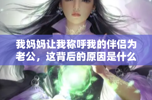 我妈妈让我称呼我的伴侣为老公，这背后的原因是什么