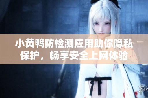 小黄鸭防检测应用助你隐私保护，畅享安全上网体验