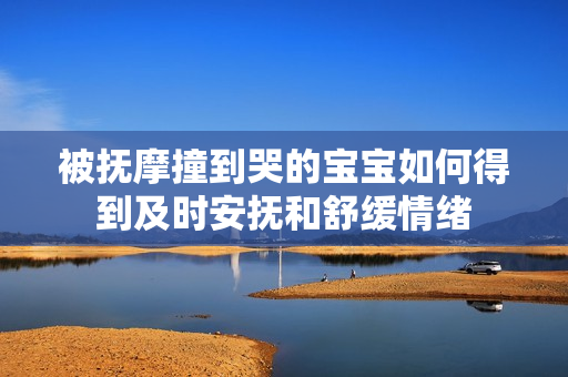 被抚摩撞到哭的宝宝如何得到及时安抚和舒缓情绪