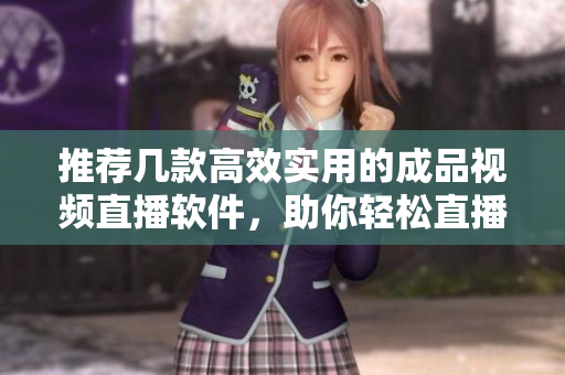 推荐几款高效实用的成品视频直播软件，助你轻松直播