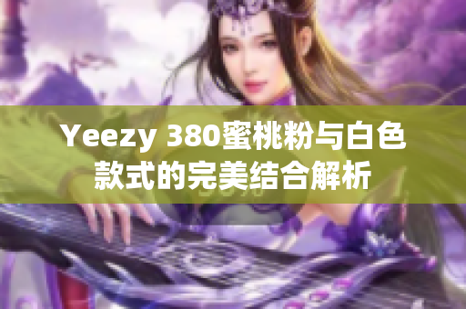 Yeezy 380蜜桃粉与白色款式的完美结合解析
