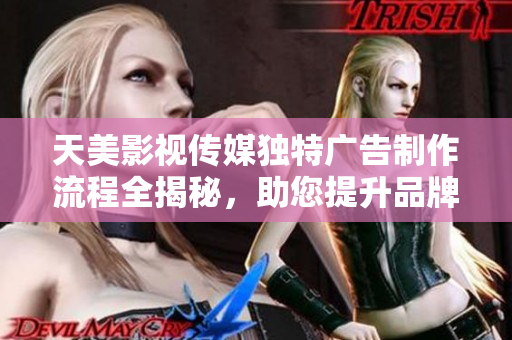天美影视传媒独特广告制作流程全揭秘，助您提升品牌影响力