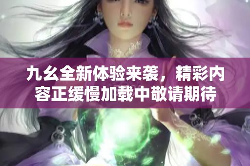 九幺全新体验来袭，精彩内容正缓慢加载中敬请期待