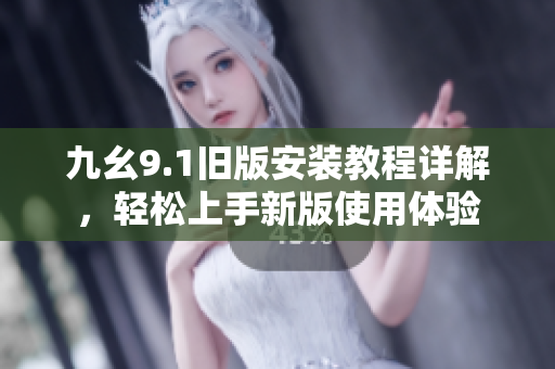 九幺9.1旧版安装教程详解，轻松上手新版使用体验
