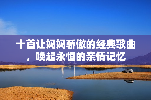 十首让妈妈骄傲的经典歌曲，唤起永恒的亲情记忆
