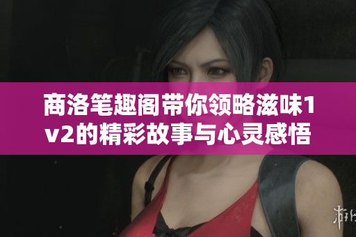 商洛笔趣阁带你领略滋味1v2的精彩故事与心灵感悟