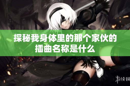 探秘我身体里的那个家伙的插曲名称是什么
