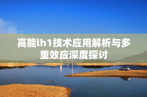 高能lh1技术应用解析与多重效应深度探讨