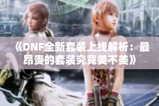 《DNF全新套装上线解析：最昂贵的套装究竟美不美》