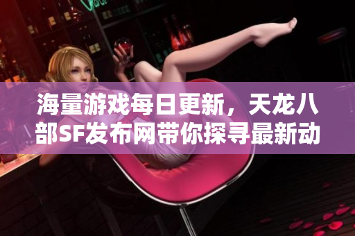 海量游戏每日更新，天龙八部SF发布网带你探寻最新动态