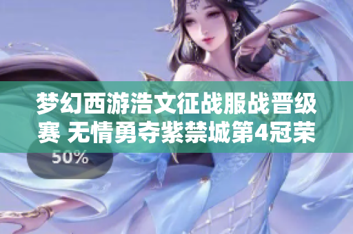 梦幻西游浩文征战服战晋级赛 无情勇夺紫禁城第4冠荣耀之路