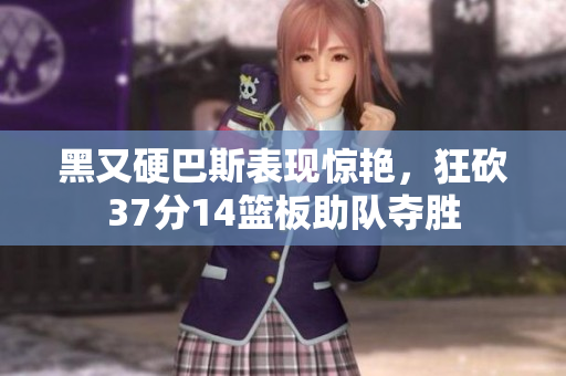 黑又硬巴斯表现惊艳，狂砍37分14篮板助队夺胜