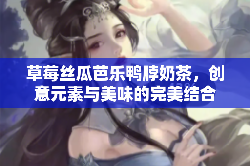 草莓丝瓜芭乐鸭脖奶茶，创意元素与美味的完美结合