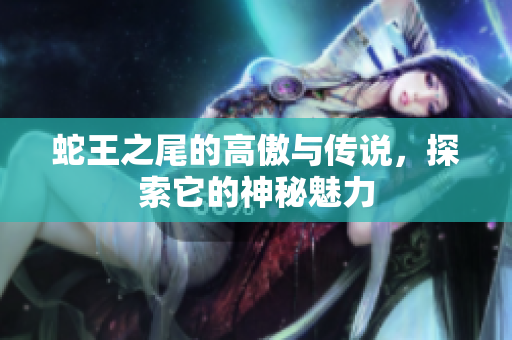 蛇王之尾的高傲与传说，探索它的神秘魅力