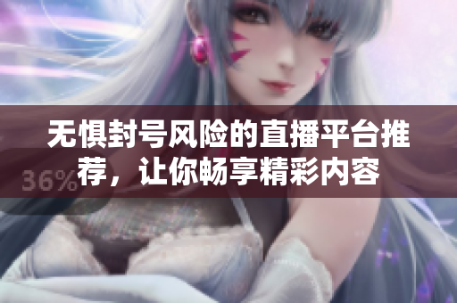 无惧封号风险的直播平台推荐，让你畅享精彩内容