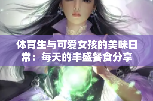 体育生与可爱女孩的美味日常：每天的丰盛餐食分享