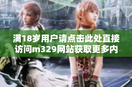 满18岁用户请点击此处直接访问m329网站获取更多内容