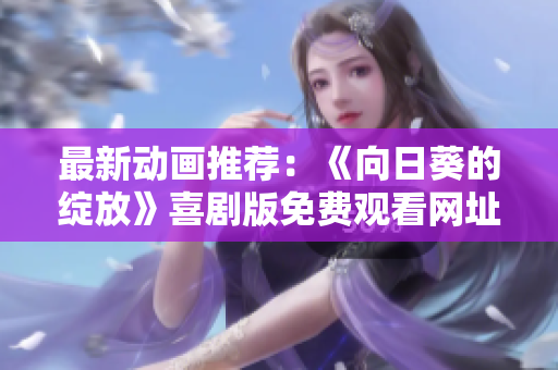 最新动画推荐：《向日葵的绽放》喜剧版免费观看网址分享