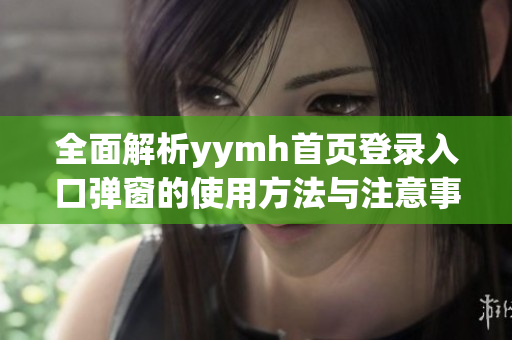 全面解析yymh首页登录入口弹窗的使用方法与注意事项