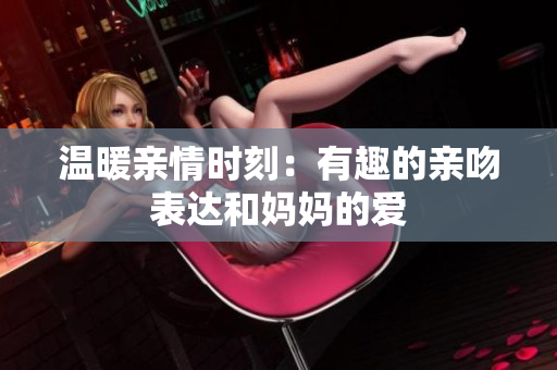 温暖亲情时刻：有趣的亲吻表达和妈妈的爱