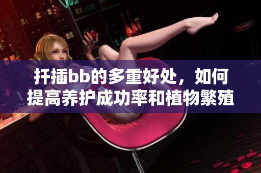 扦插bb的多重好处，如何提高养护成功率和植物繁殖效率