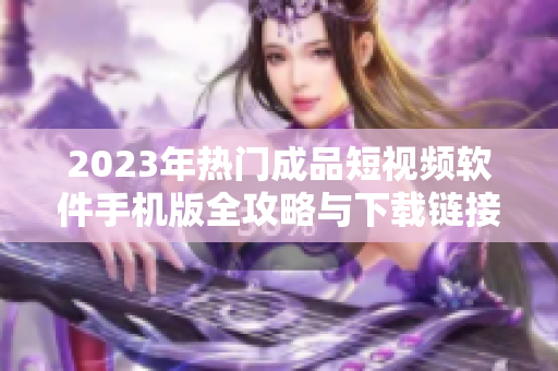 2023年热门成品短视频软件手机版全攻略与下载链接分享