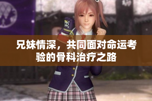 兄妹情深，共同面对命运考验的骨科治疗之路