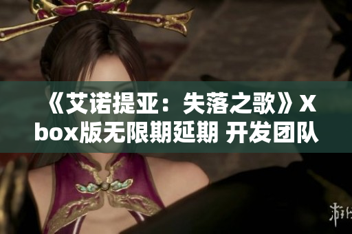 《艾诺提亚：失落之歌》Xbox版无限期延期 开发团队心声分享