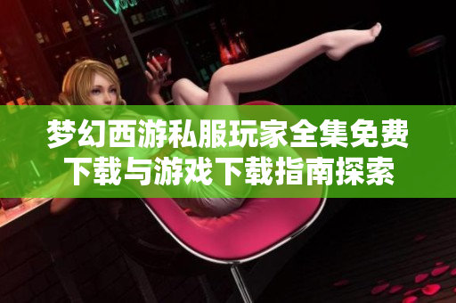 梦幻西游私服玩家全集免费下载与游戏下载指南探索