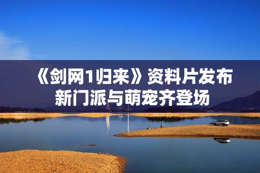 《剑网1归来》资料片发布 新门派与萌宠齐登场