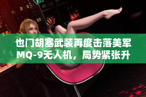 也门胡塞武装再度击落美军MQ-9无人机，局势紧张升级