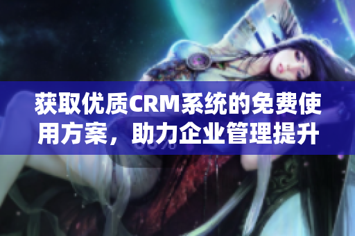 获取优质CRM系统的免费使用方案，助力企业管理提升