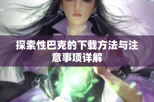 探索性巴克的下载方法与注意事项详解
