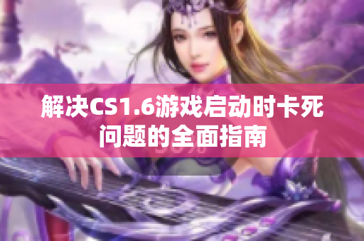解决CS1.6游戏启动时卡死问题的全面指南