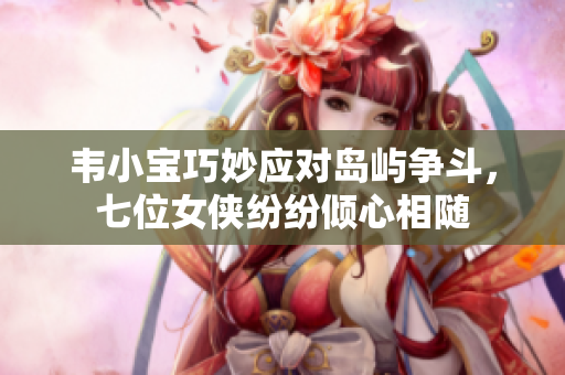 韦小宝巧妙应对岛屿争斗，七位女侠纷纷倾心相随