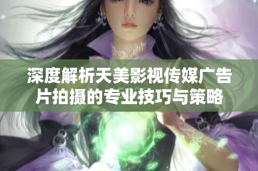 深度解析天美影视传媒广告片拍摄的专业技巧与策略