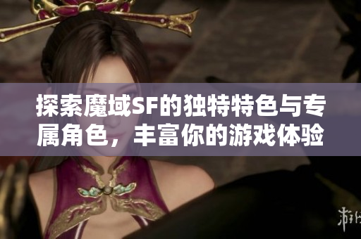 探索魔域SF的独特特色与专属角色，丰富你的游戏体验！